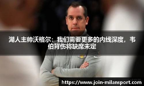 湖人主帅沃格尔：我们需要更多的内线深度，韦伯背伤将缺席未定