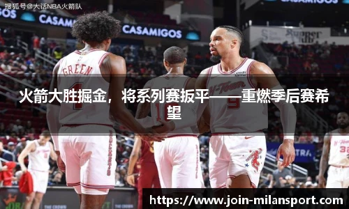 火箭大胜掘金，将系列赛扳平——重燃季后赛希望