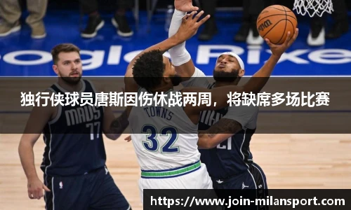 独行侠球员唐斯因伤休战两周，将缺席多场比赛