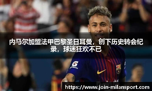 内马尔加盟法甲巴黎圣日耳曼，创下历史转会纪录，球迷狂欢不已