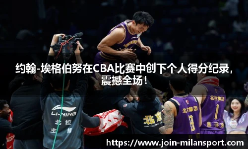 约翰-埃格伯努在CBA比赛中创下个人得分纪录，震撼全场！