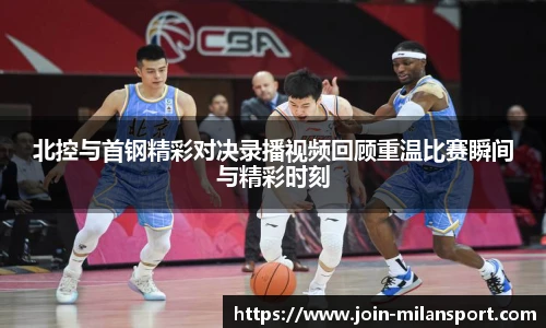 北控与首钢精彩对决录播视频回顾重温比赛瞬间与精彩时刻
