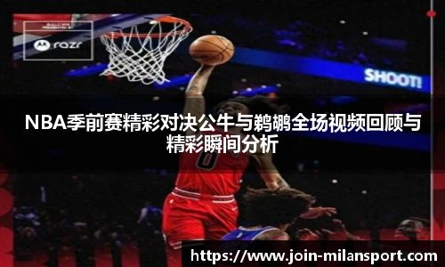 NBA季前赛精彩对决公牛与鹈鹕全场视频回顾与精彩瞬间分析