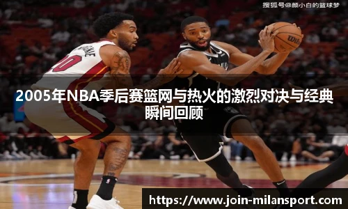 2005年NBA季后赛篮网与热火的激烈对决与经典瞬间回顾