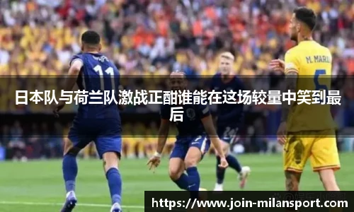 日本队与荷兰队激战正酣谁能在这场较量中笑到最后