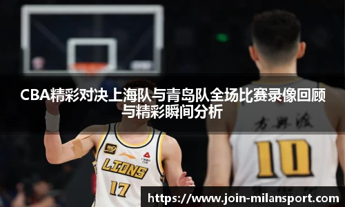 CBA精彩对决上海队与青岛队全场比赛录像回顾与精彩瞬间分析