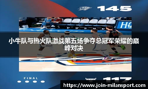 小牛队与热火队激战第五场争夺总冠军荣耀的巅峰对决