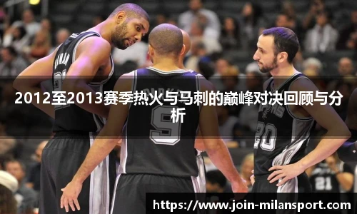 2012至2013赛季热火与马刺的巅峰对决回顾与分析