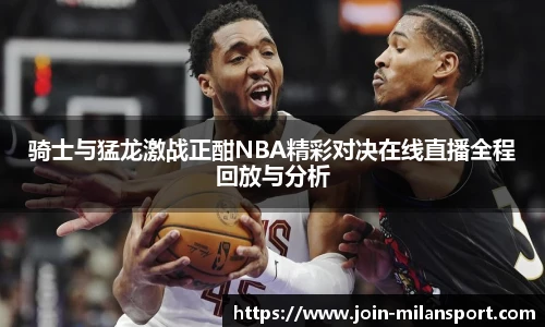 骑士与猛龙激战正酣NBA精彩对决在线直播全程回放与分析