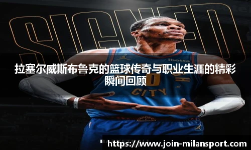 拉塞尔威斯布鲁克的篮球传奇与职业生涯的精彩瞬间回顾