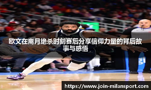 欧文在斋月绝杀时刻赛后分享信仰力量的背后故事与感悟
