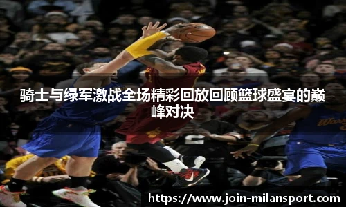 骑士与绿军激战全场精彩回放回顾篮球盛宴的巅峰对决