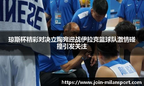琼斯杯精彩对决立陶宛迎战伊拉克篮球队激情碰撞引发关注
