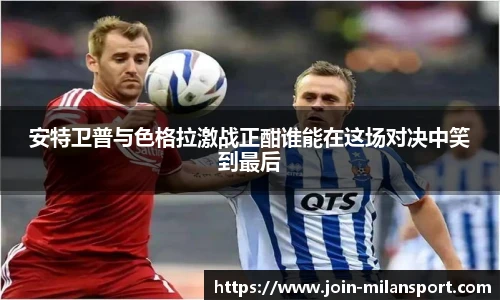 安特卫普与色格拉激战正酣谁能在这场对决中笑到最后