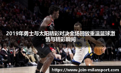 2019年勇士与太阳精彩对决全场回放重温篮球激情与精彩瞬间