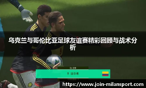 乌克兰与哥伦比亚足球友谊赛精彩回顾与战术分析